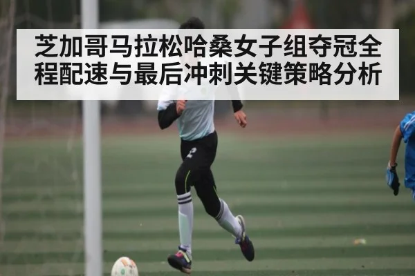 芝加哥马拉松哈桑女子组夺冠全程配速与最后冲刺关键策略分析