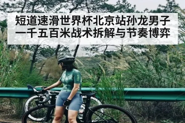 短道速滑世界杯北京站孙龙男子一千五百米战术拆解与节奏博弈
